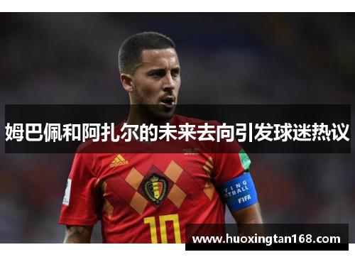 姆巴佩和阿扎尔的未来去向引发球迷热议