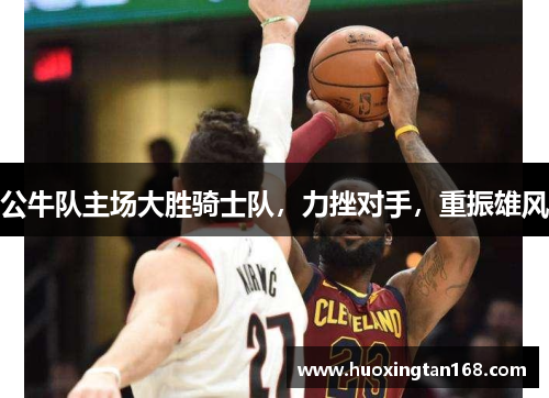 公牛队主场大胜骑士队，力挫对手，重振雄风