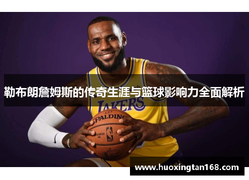 勒布朗詹姆斯的传奇生涯与篮球影响力全面解析