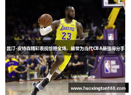 昆汀-皮特森精彩表现惊艳全场，被誉为当代CBA最强得分手