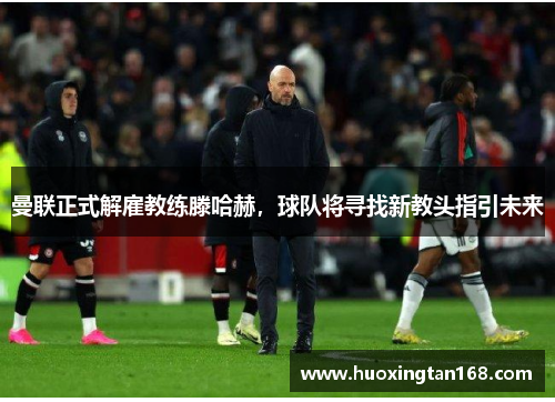 曼联正式解雇教练滕哈赫，球队将寻找新教头指引未来