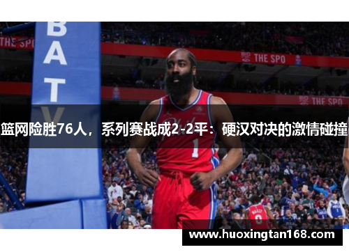 篮网险胜76人，系列赛战成2-2平：硬汉对决的激情碰撞