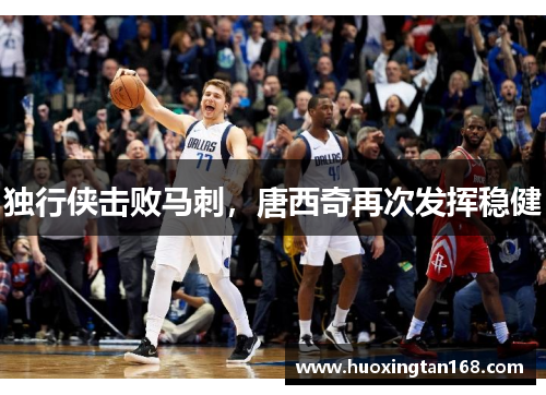 独行侠击败马刺，唐西奇再次发挥稳健