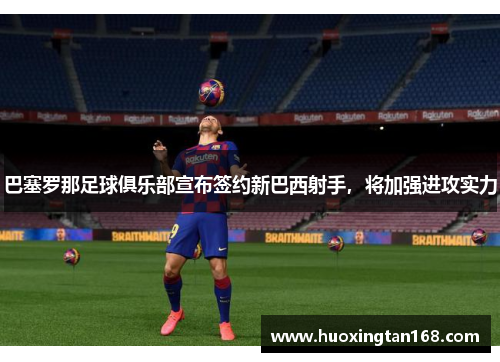 巴塞罗那足球俱乐部宣布签约新巴西射手，将加强进攻实力