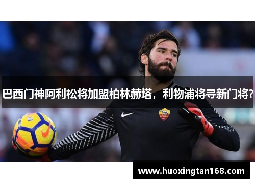 巴西门神阿利松将加盟柏林赫塔，利物浦将寻新门将？