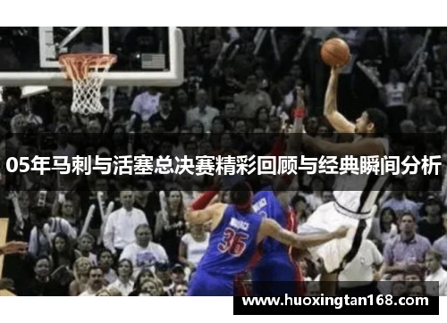 05年马刺与活塞总决赛精彩回顾与经典瞬间分析