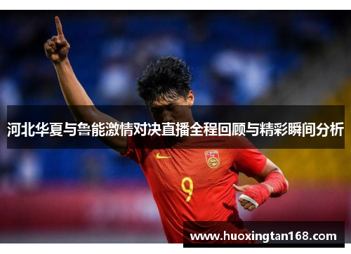 河北华夏与鲁能激情对决直播全程回顾与精彩瞬间分析