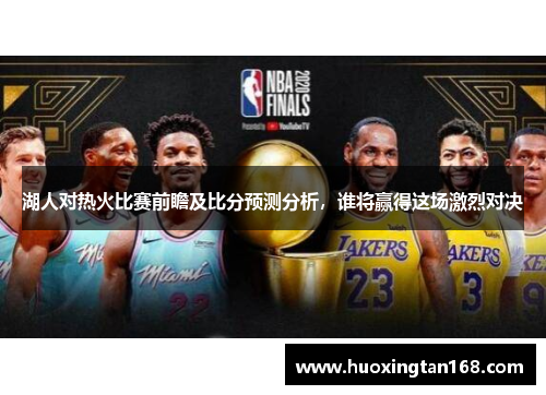 湖人对热火比赛前瞻及比分预测分析，谁将赢得这场激烈对决