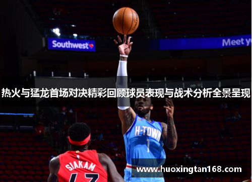 热火与猛龙首场对决精彩回顾球员表现与战术分析全景呈现