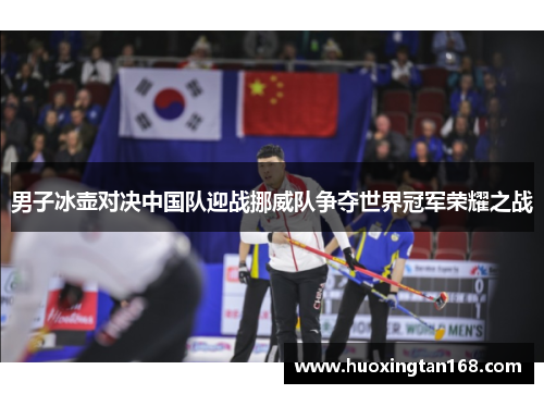 男子冰壶对决中国队迎战挪威队争夺世界冠军荣耀之战
