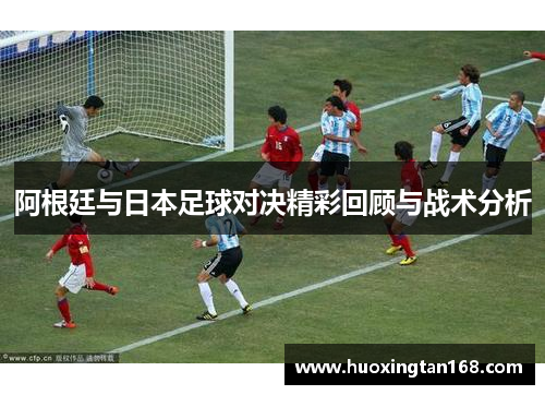 阿根廷与日本足球对决精彩回顾与战术分析