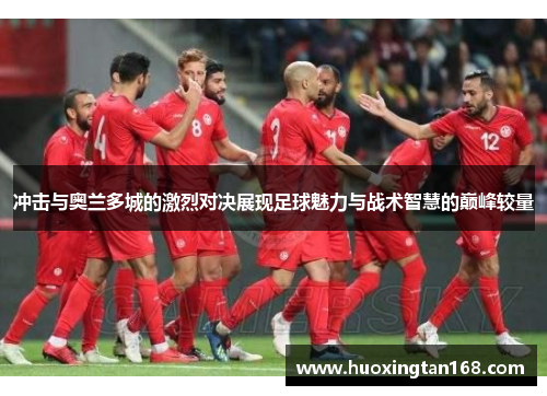 冲击与奥兰多城的激烈对决展现足球魅力与战术智慧的巅峰较量
