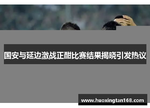 国安与延边激战正酣比赛结果揭晓引发热议