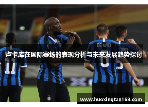 卢卡库在国际赛场的表现分析与未来发展趋势探讨