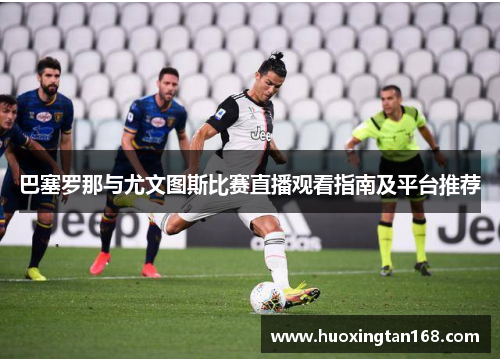 巴塞罗那与尤文图斯比赛直播观看指南及平台推荐