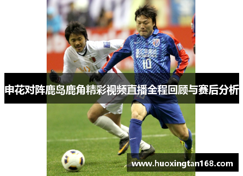 申花对阵鹿岛鹿角精彩视频直播全程回顾与赛后分析