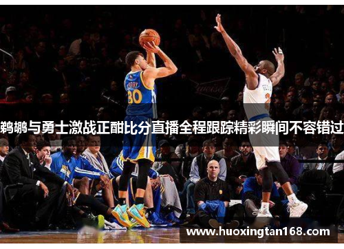 鹈鹕与勇士激战正酣比分直播全程跟踪精彩瞬间不容错过