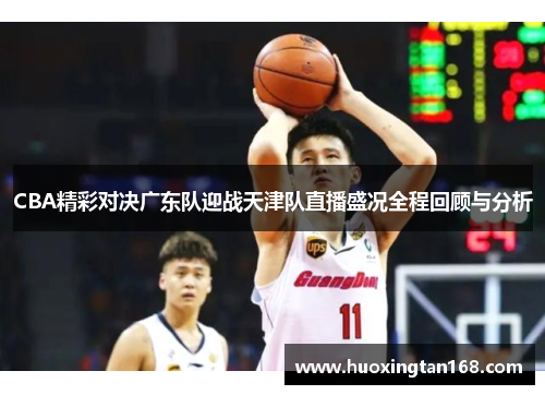 CBA精彩对决广东队迎战天津队直播盛况全程回顾与分析
